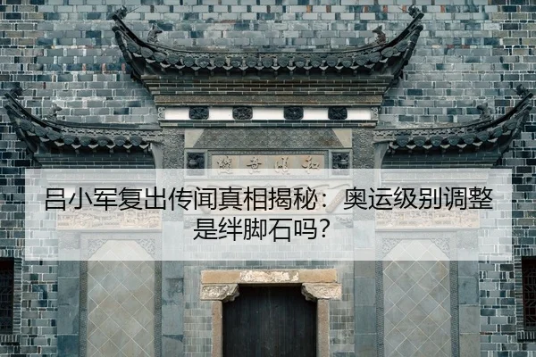 吕小军复出传闻真相揭秘：奥运级别调整是绊脚石吗？