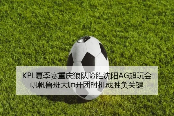KPL夏季赛重庆狼队险胜沈阳AG超玩会 帆帆鲁班大师开团时机成胜负关键