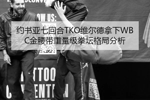 约书亚七回合TKO维尔德拿下WBC金腰带重量级拳坛格局分析