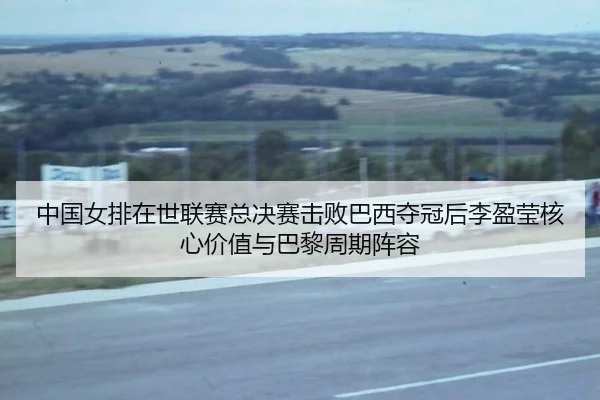 中国女排在世联赛总决赛击败巴西夺冠后李盈莹核心价值与巴黎周期阵容