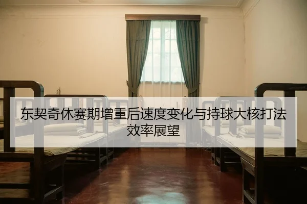 东契奇休赛期增重后速度变化与持球大核打法效率展望